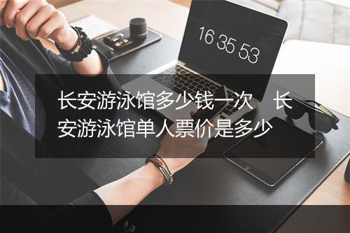 长安游泳馆多少钱一次　长安游泳馆单人票价是多少