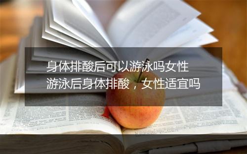 身体排酸后可以游泳吗女性　游泳后身体排酸，女性适宜吗