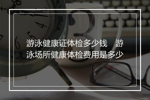 游泳健康证体检多少钱　游泳场所健康体检费用是多少