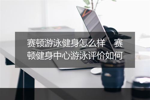 赛顿游泳健身怎么样　赛顿健身中心游泳评价如何