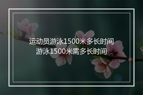 运动员游泳1500米多长时间　游泳1500米需多长时间