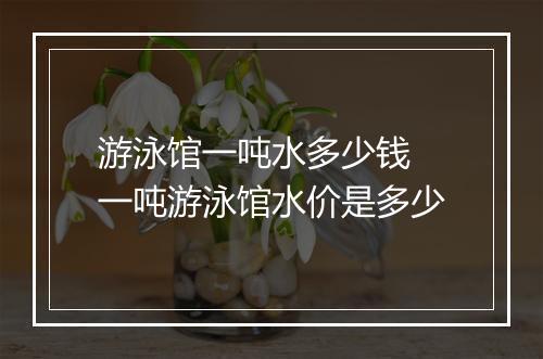 游泳馆一吨水多少钱　一吨游泳馆水价是多少