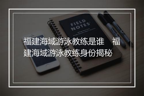 福建海域游泳教练是谁　福建海域游泳教练身份揭秘