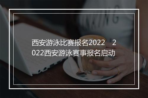 西安游泳比赛报名2022　2022西安游泳赛事报名启动